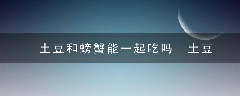 土豆和螃蟹能一起吃吗 土豆和螃蟹可以一起吃吗